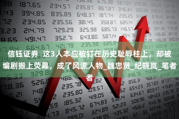 信钰证券  这3人本应被钉在历史耻辱柱上，却被编剧搬上荧幕，成了风流人物_魏忠贤_纪晓岚_笔者