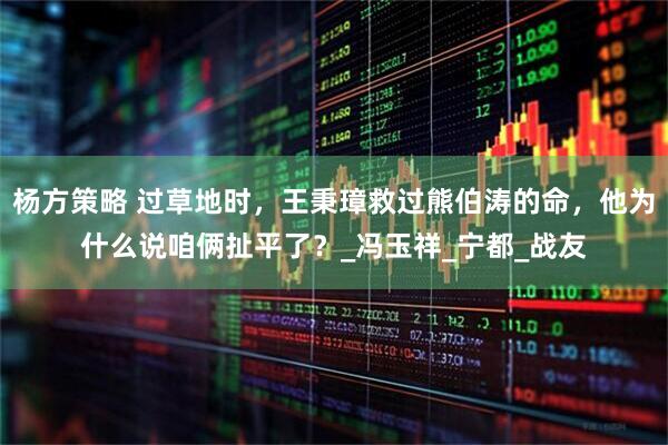 杨方策略 过草地时，王秉璋救过熊伯涛的命，他为什么说咱俩扯平了？_冯玉祥_宁都_战友