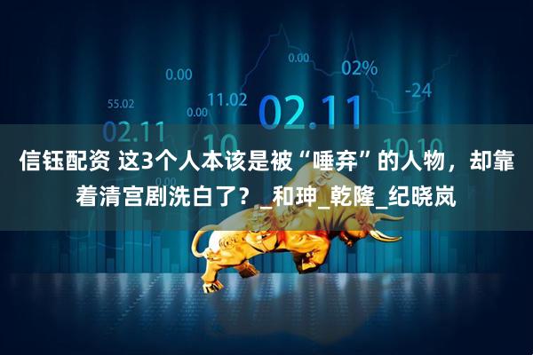 信钰配资 这3个人本该是被“唾弃”的人物，却靠着清宫剧洗白了？_和珅_乾隆_纪晓岚