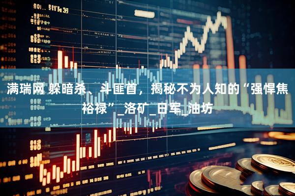 满瑞网 躲暗杀、斗匪首，揭秘不为人知的“强悍焦裕禄”_洛矿_日军_油坊