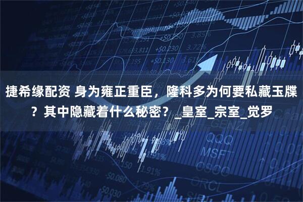 捷希缘配资 身为雍正重臣，隆科多为何要私藏玉牒？其中隐藏着什么秘密？_皇室_宗室_觉罗
