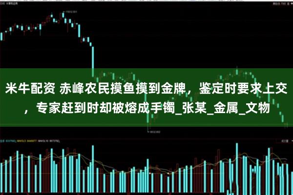 米牛配资 赤峰农民摸鱼摸到金牌，鉴定时要求上交，专家赶到时却被熔成手镯_张某_金属_文物