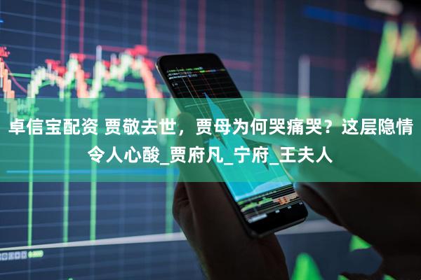 卓信宝配资 贾敬去世，贾母为何哭痛哭？这层隐情令人心酸_贾府凡_宁府_王夫人