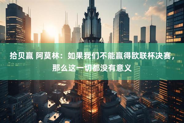 拾贝赢 阿莫林：如果我们不能赢得欧联杯决赛，那么这一切都没有意义