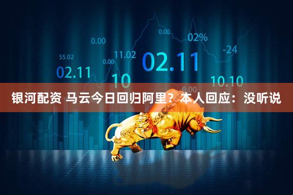 银河配资 马云今日回归阿里？本人回应：没听说
