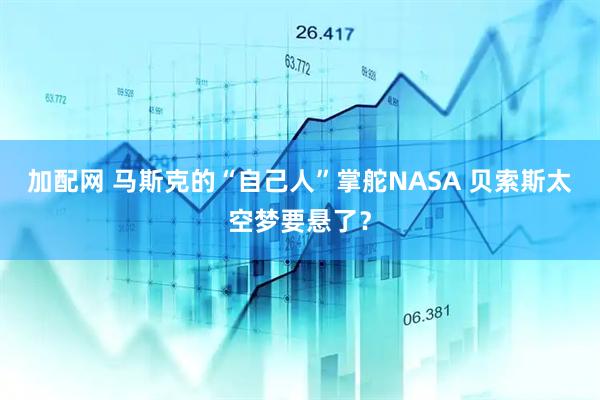 加配网 马斯克的“自己人”掌舵NASA 贝索斯太空梦要悬了？