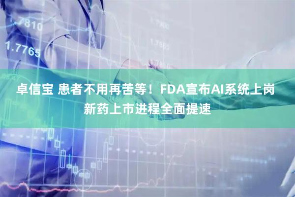 卓信宝 患者不用再苦等！FDA宣布AI系统上岗 新药上市进程全面提速