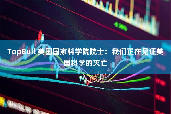 TopBull 美国国家科学院院士：我们正在见证美国科学的灭亡