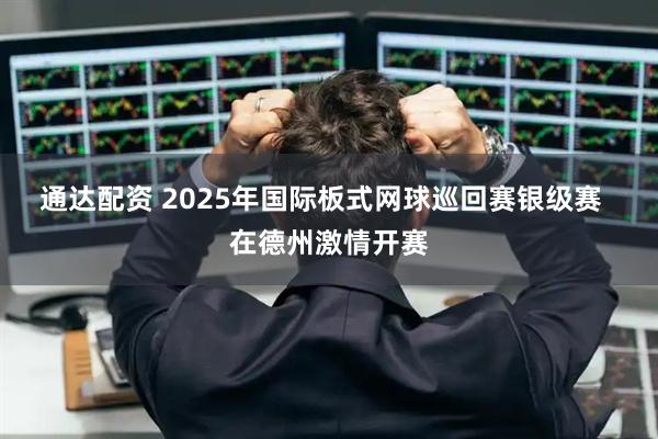通达配资 2025年国际板式网球巡回赛银级赛  在德州激情开赛