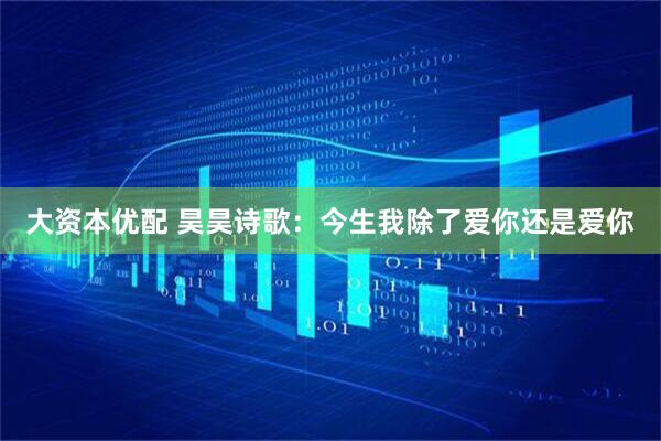 大资本优配 昊昊诗歌：今生我除了爱你还是爱你