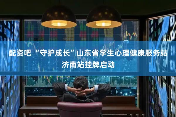 配资吧 “守护成长”山东省学生心理健康服务站济南站挂牌启动