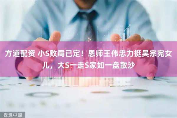 方道配资 小S败局已定！恩师王伟忠力挺吴宗宪女儿，大S一走S家如一盘散沙