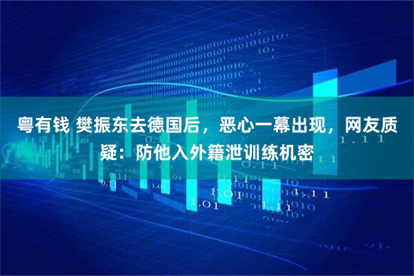粤有钱 樊振东去德国后，恶心一幕出现，网友质疑：防他入外籍泄训练机密