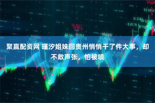 聚赢配资网 瑾汐姐妹回贵州悄悄干了件大事，却不敢声张，怕被喷
