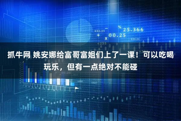 抓牛网 姚安娜给富哥富姐们上了一课！可以吃喝玩乐，但有一点绝对不能碰