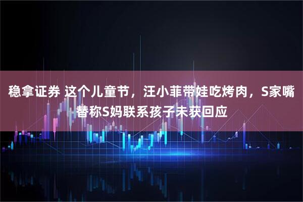 稳拿证券 这个儿童节，汪小菲带娃吃烤肉，S家嘴替称S妈联系孩子未获回应
