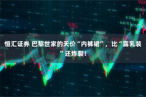 恒汇证券 巴黎世家的天价“内裤裙”，比“露乳装”还炸裂！