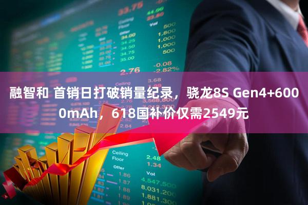 融智和 首销日打破销量纪录，骁龙8S Gen4+6000mAh，618国补价仅需2549元