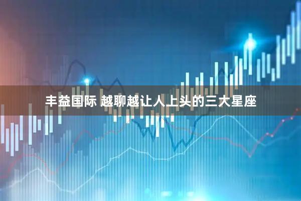 丰益国际 越聊越让人上头的三大星座