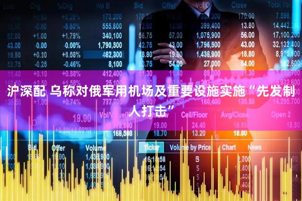 沪深配 乌称对俄军用机场及重要设施实施“先发制人打击”