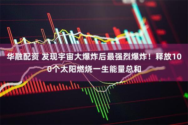 华融配资 发现宇宙大爆炸后最强烈爆炸！释放100个太阳燃烧一生能量总和