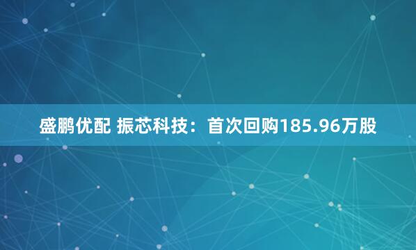 盛鹏优配 振芯科技：首次回购185.96万股