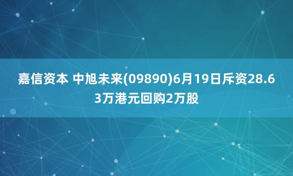 嘉信资本 中旭未来(09890)6月19日斥资28.63万港元回购2万股