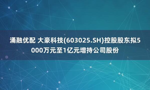涌融优配 大豪科技(603025.SH)控股股东拟5000万元至1亿元增持公司股份