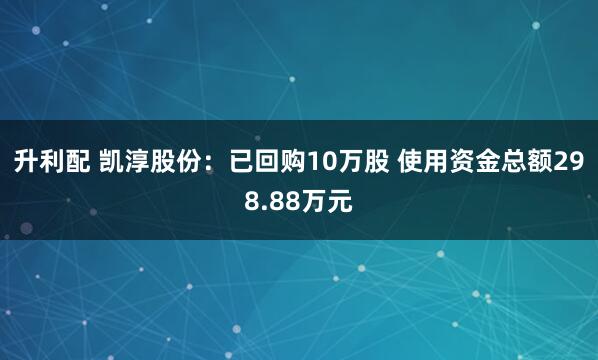 升利配 凯淳股份：已回购10万股 使用资金总额298.88万元