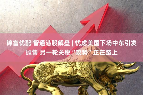 锦富优配 智通港股解盘 | 忧虑美国下场中东引发抛售 另一轮关税“攻势”正在路上