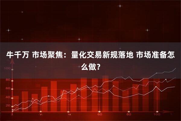 牛千万 市场聚焦:量化交易新规落地 市场准备怎么做?