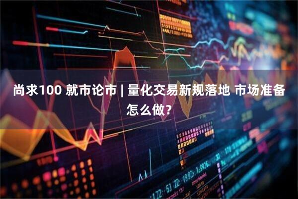 尚求100 就市论市 | 量化交易新规落地 市场准备怎么做？