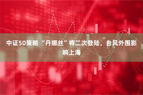 中证50策略 “丹娜丝”将二次登陆，台风外围影响上海