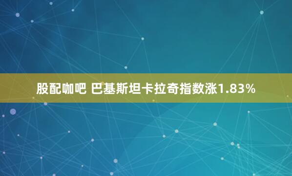股配咖吧 巴基斯坦卡拉奇指数涨1.83%