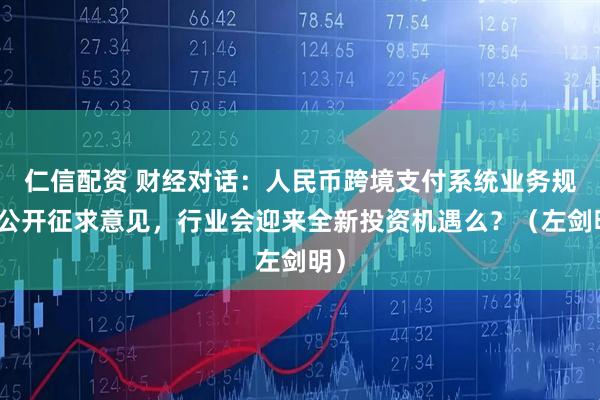 仁信配资 财经对话：人民币跨境支付系统业务规则公开征求意见，行业会迎来全新投资机遇么？（左剑明）