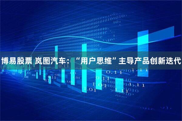 博易股票 岚图汽车：“用户思维”主导产品创新迭代