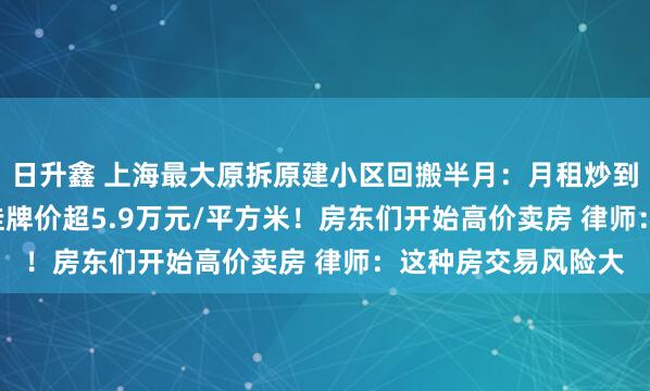 日升鑫 上海最大原拆原建小区回搬半月：月租炒到约3000元 有房源挂牌价超5.9万元/平方米！房东们开始高价卖房 律师：这种房交易风险大