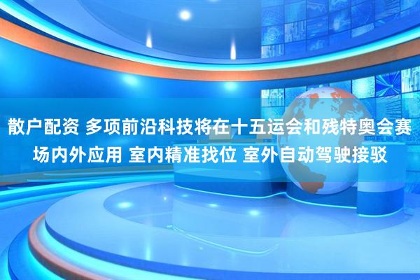 散户配资 多项前沿科技将在十五运会和残特奥会赛场内外应用 室内精准找位 室外自动驾驶接驳