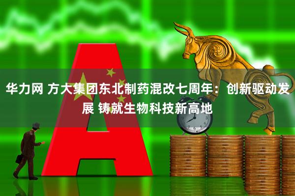 华力网 方大集团东北制药混改七周年：创新驱动发展 铸就生物科技新高地