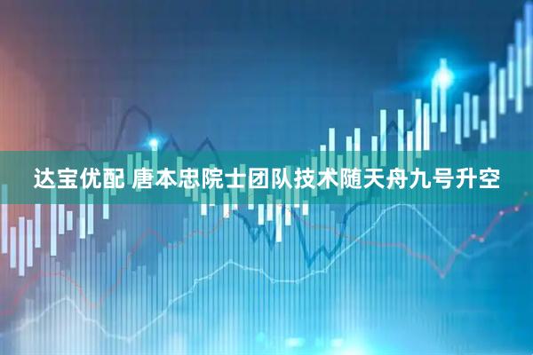 达宝优配 唐本忠院士团队技术随天舟九号升空