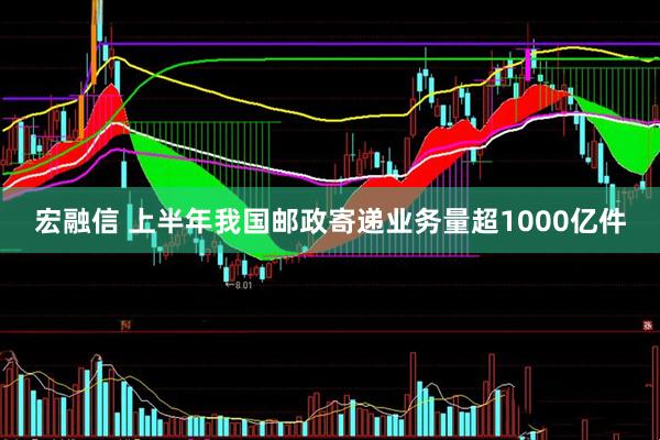 宏融信 上半年我国邮政寄递业务量超1000亿件