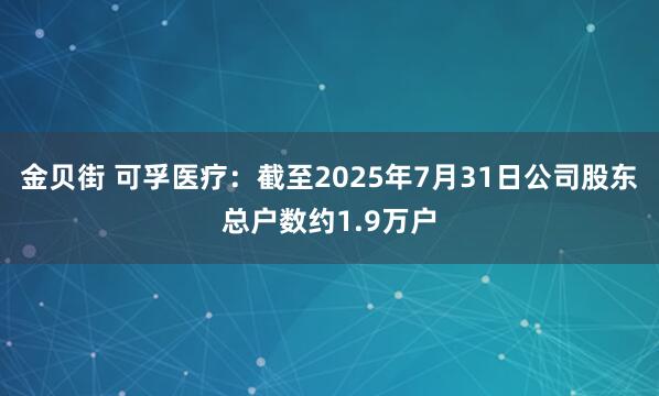 金贝街 可孚医疗：截至2025年7月31日公司股东总户数约1.9万户