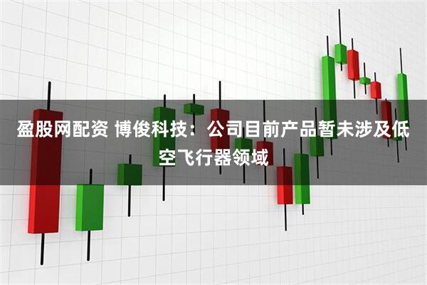 盈股网配资 博俊科技：公司目前产品暂未涉及低空飞行器领域