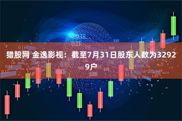 猎股网 金逸影视：截至7月31日股东人数为32929户