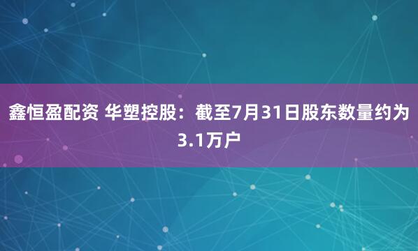 鑫恒盈配资 华塑控股：截至7月31日股东数量约为3.1万户