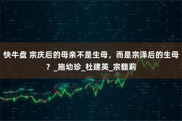 快牛盘 宗庆后的母亲不是生母，而是宗泽后的生母？_施幼珍_杜建英_宗馥莉