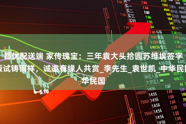 都优配送端 家传瑰宝：三年袁大头拾圆苏维埃签字版试铸铜样，诚邀有缘人共赏_李先生_袁世凯_中华民国