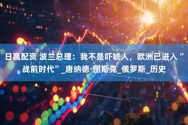 日赢配资 波兰总理：我不是吓唬人，欧洲已进入“战前时代”_唐纳德·图斯克_俄罗斯_历史