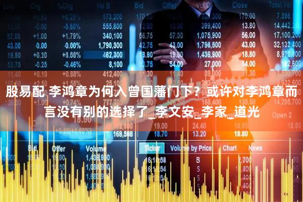 股易配 李鸿章为何入曾国藩门下？或许对李鸿章而言没有别的选择了_李文安_李家_道光