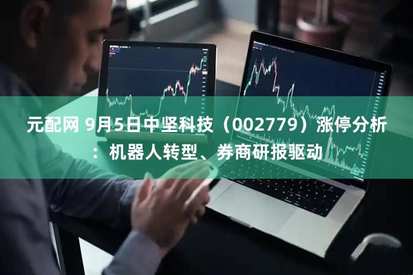 元配网 9月5日中坚科技（002779）涨停分析：机器人转型、券商研报驱动